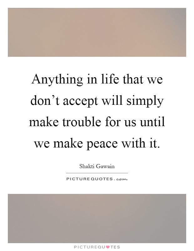 Anything in life that we don't accept will simply make trouble for us until we make peace with it Picture Quote #1