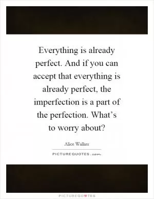 Everything is already perfect. And if you can accept that everything is already perfect, the imperfection is a part of the perfection. What’s to worry about? Picture Quote #1