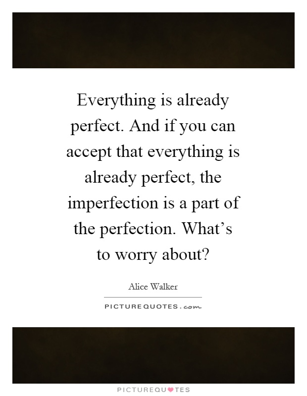 Everything is already perfect. And if you can accept that everything is already perfect, the imperfection is a part of the perfection. What's to worry about? Picture Quote #1