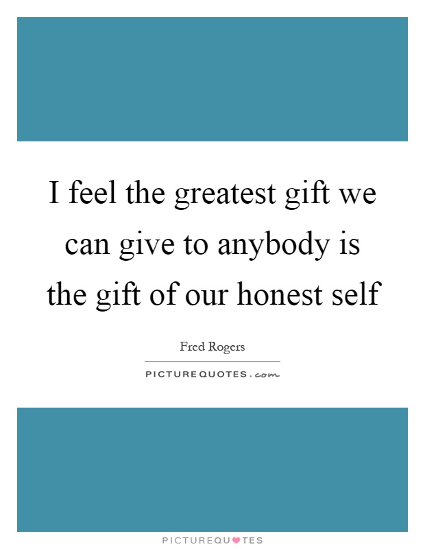I feel the greatest gift we can give to anybody is the gift of our honest self Picture Quote #1