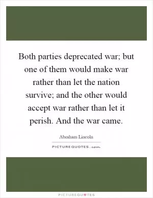 Both parties deprecated war; but one of them would make war rather than let the nation survive; and the other would accept war rather than let it perish. And the war came Picture Quote #1