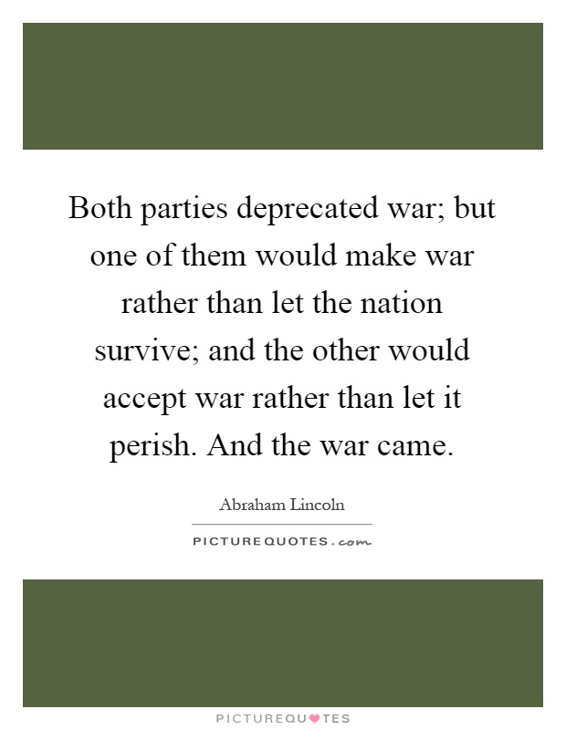 Both parties deprecated war; but one of them would make war rather than let the nation survive; and the other would accept war rather than let it perish. And the war came Picture Quote #1