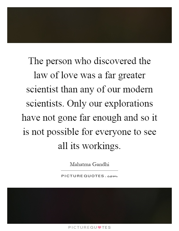 The person who discovered the law of love was a far greater scientist than any of our modern scientists. Only our explorations have not gone far enough and so it is not possible for everyone to see all its workings Picture Quote #1