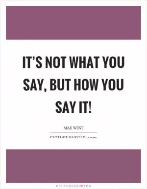 It’s not what you say, but how you say it! Picture Quote #1