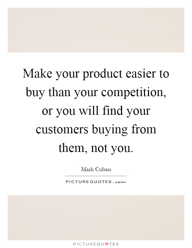 Make your product easier to buy than your competition, or you will find your customers buying from them, not you Picture Quote #1