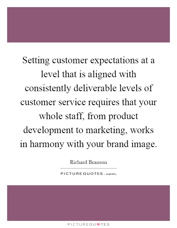Setting customer expectations at a level that is aligned with consistently deliverable levels of customer service requires that your whole staff, from product development to marketing, works in harmony with your brand image Picture Quote #1