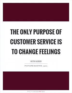 The only purpose of customer service is to change feelings Picture Quote #1