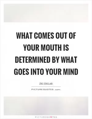 What comes out of your mouth is determined by what goes into your mind Picture Quote #1