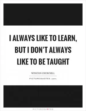 I always like to learn, but I don’t always like to be taught Picture Quote #1