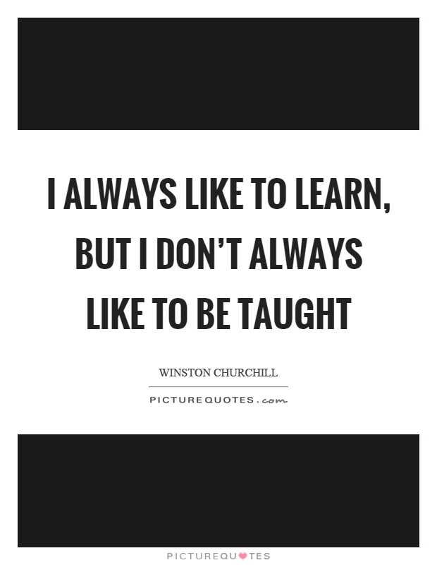I always like to learn, but I don't always like to be taught Picture Quote #1