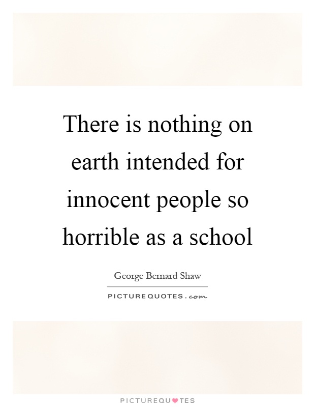 There is nothing on earth intended for innocent people so horrible as a school Picture Quote #1