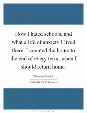 How I hated schools, and what a life of anxiety I lived there. I counted the hours to the end of every term, when I should return home Picture Quote #1