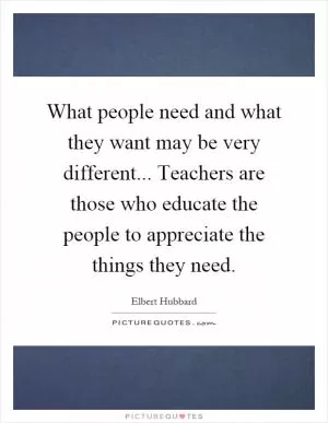 What people need and what they want may be very different... Teachers are those who educate the people to appreciate the things they need Picture Quote #1
