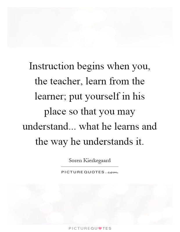 Instruction begins when you, the teacher, learn from the learner; put yourself in his place so that you may understand... what he learns and the way he understands it Picture Quote #1