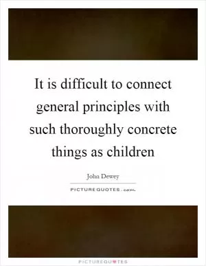 It is difficult to connect general principles with such thoroughly concrete things as children Picture Quote #1