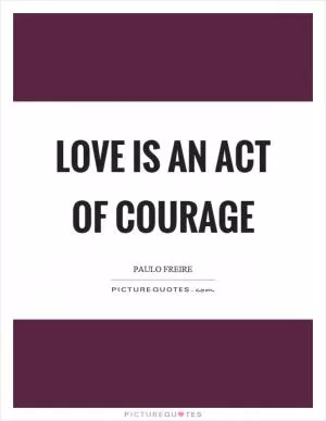 Love is an act of courage Picture Quote #1