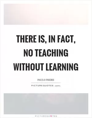 There is, in fact, no teaching without learning Picture Quote #1