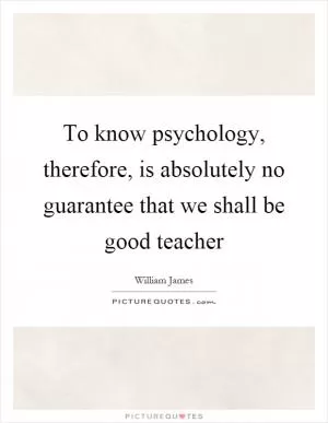To know psychology, therefore, is absolutely no guarantee that we shall be good teacher Picture Quote #1