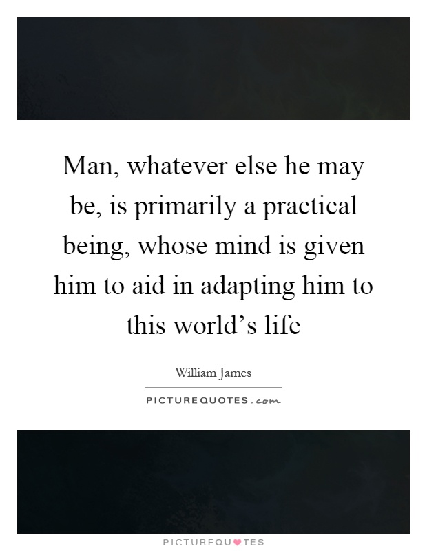 Man, whatever else he may be, is primarily a practical being, whose mind is given him to aid in adapting him to this world's life Picture Quote #1