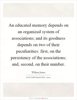 An educated memory depends on an organized system of associations; and its goodness depends on two of their peculiarities: first, on the persistency of the associations; and, second, on their number Picture Quote #1
