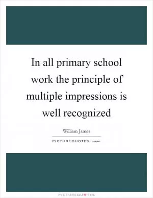 In all primary school work the principle of multiple impressions is well recognized Picture Quote #1