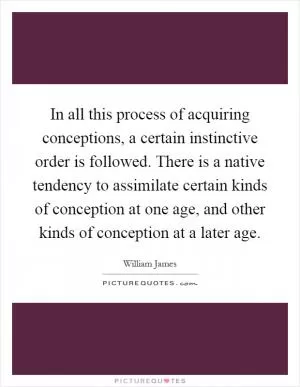 In all this process of acquiring conceptions, a certain instinctive order is followed. There is a native tendency to assimilate certain kinds of conception at one age, and other kinds of conception at a later age Picture Quote #1