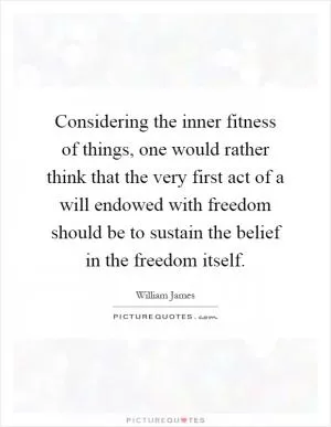 Considering the inner fitness of things, one would rather think that the very first act of a will endowed with freedom should be to sustain the belief in the freedom itself Picture Quote #1