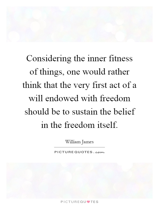 Considering the inner fitness of things, one would rather think that the very first act of a will endowed with freedom should be to sustain the belief in the freedom itself Picture Quote #1