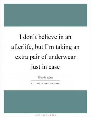 I don’t believe in an afterlife, but I’m taking an extra pair of underwear just in case Picture Quote #1