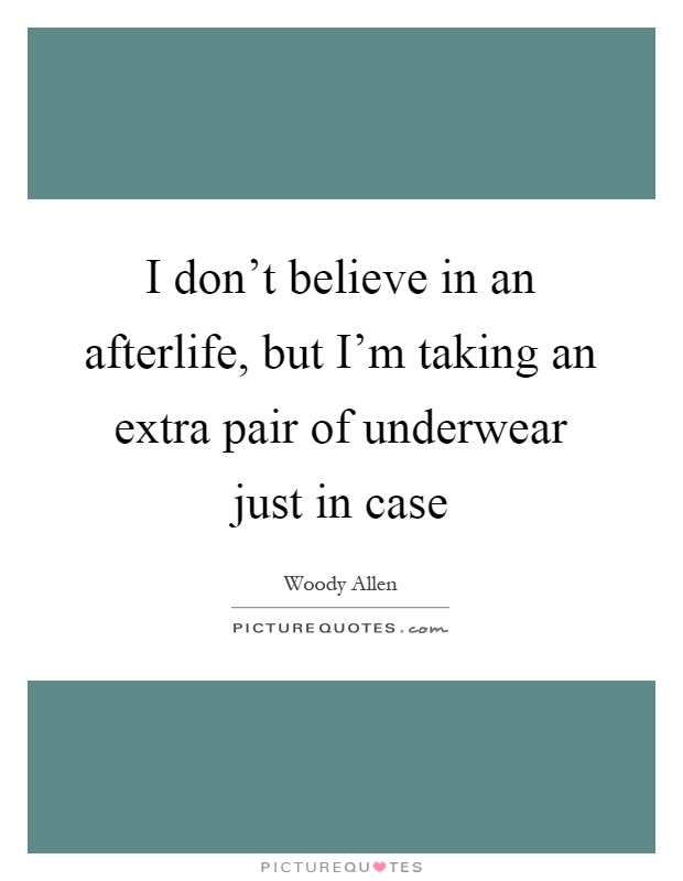 I don't believe in an afterlife, but I'm taking an extra pair of underwear just in case Picture Quote #1