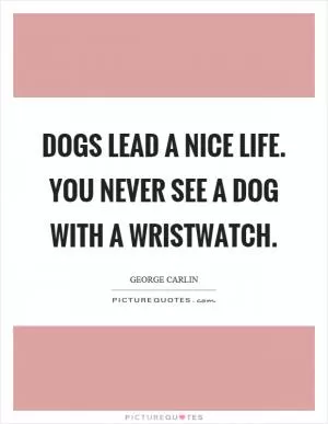 Dogs lead a nice life. You never see a dog with a wristwatch Picture Quote #1
