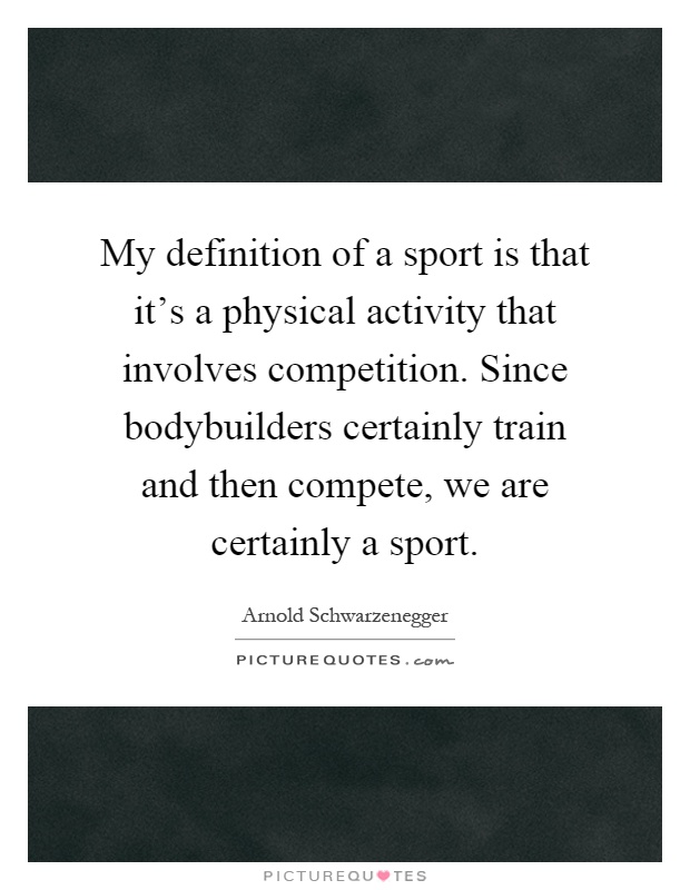 My definition of a sport is that it's a physical activity that involves competition. Since bodybuilders certainly train and then compete, we are certainly a sport Picture Quote #1