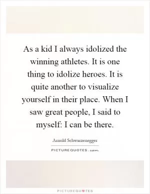 As a kid I always idolized the winning athletes. It is one thing to idolize heroes. It is quite another to visualize yourself in their place. When I saw great people, I said to myself: I can be there Picture Quote #1