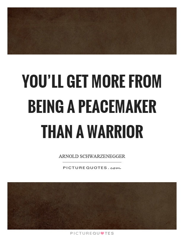 You'll get more from being a peacemaker than a warrior Picture Quote #1