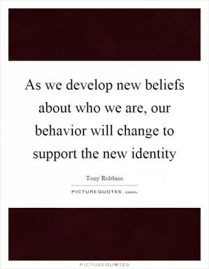 As we develop new beliefs about who we are, our behavior will change to support the new identity Picture Quote #1