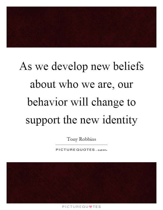As we develop new beliefs about who we are, our behavior will change to support the new identity Picture Quote #1