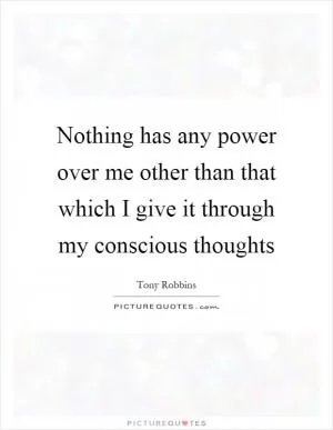 Nothing has any power over me other than that which I give it through my conscious thoughts Picture Quote #1