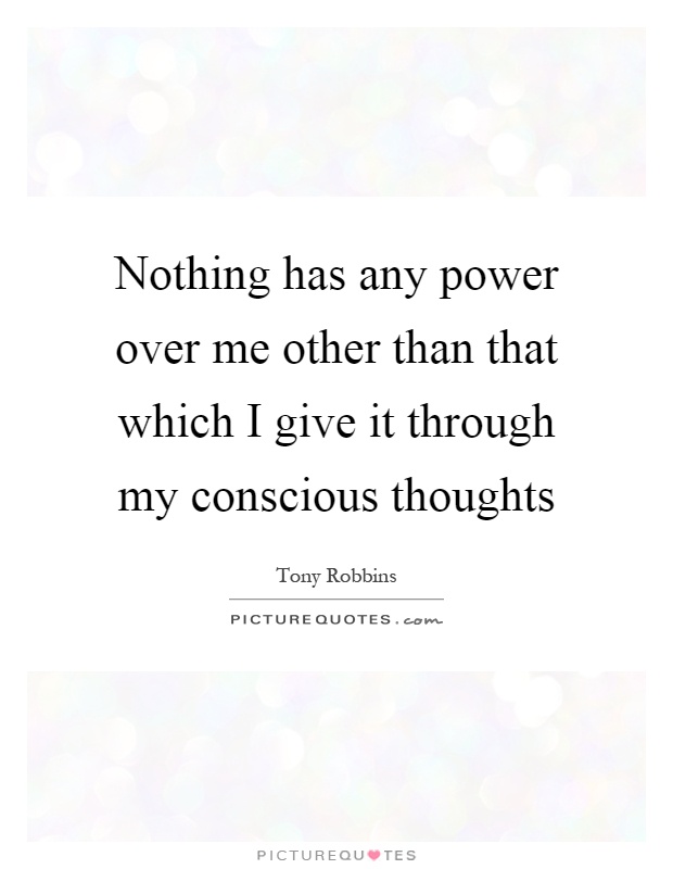 Nothing has any power over me other than that which I give it through my conscious thoughts Picture Quote #1