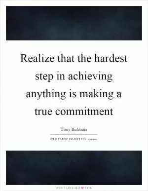 Realize that the hardest step in achieving anything is making a true commitment Picture Quote #1