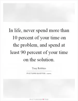 In life, never spend more than 10 percent of your time on the problem, and spend at least 90 percent of your time on the solution Picture Quote #1