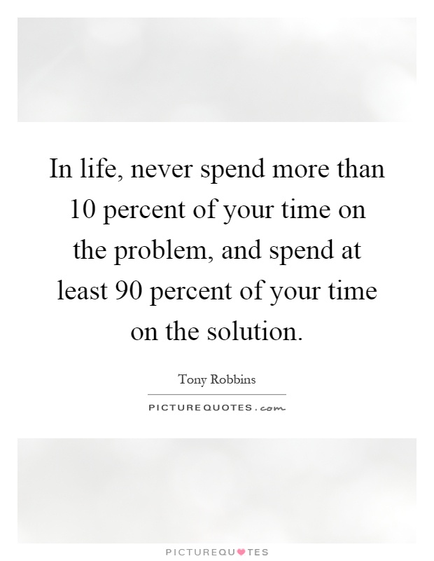 In life, never spend more than 10 percent of your time on the problem, and spend at least 90 percent of your time on the solution Picture Quote #1
