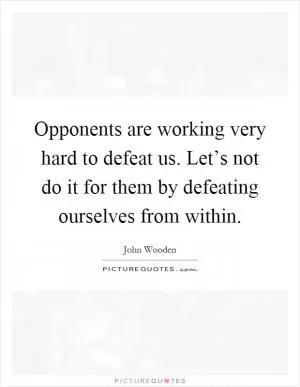 Opponents are working very hard to defeat us. Let’s not do it for them by defeating ourselves from within Picture Quote #1