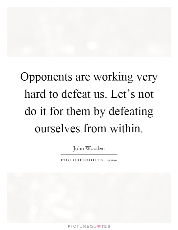 Opponents are working very hard to defeat us. Let's not do it for them by defeating ourselves from within Picture Quote #1