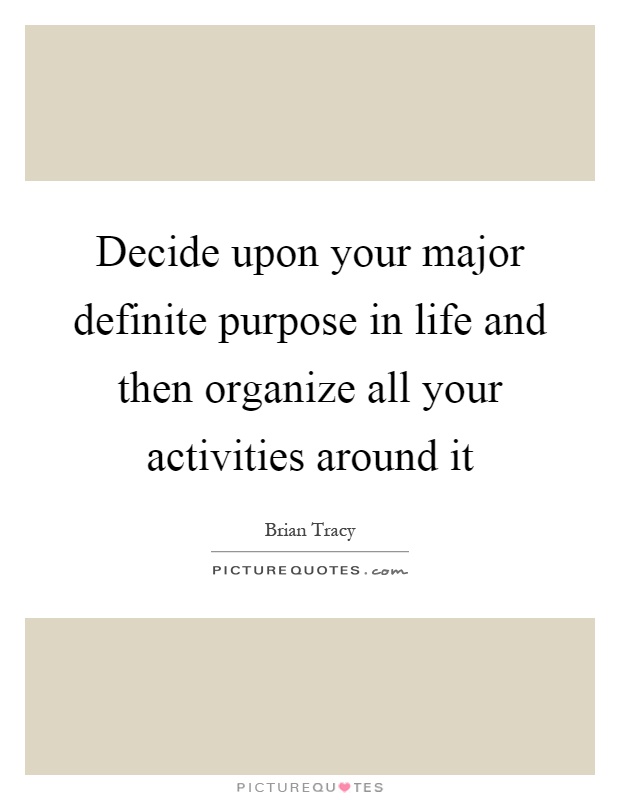 Decide upon your major definite purpose in life and then organize all your activities around it Picture Quote #1