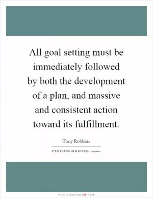 All goal setting must be immediately followed by both the development of a plan, and massive and consistent action toward its fulfillment Picture Quote #1