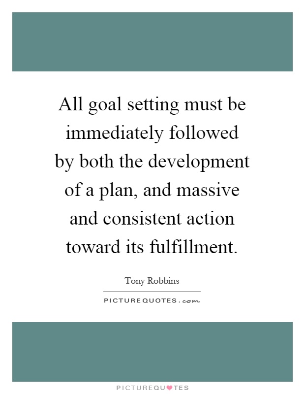 All goal setting must be immediately followed by both the development of a plan, and massive and consistent action toward its fulfillment Picture Quote #1