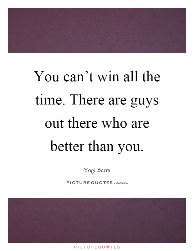You can't win all the time. There are guys out there who are better than you Picture Quote #1