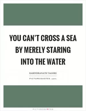 You can’t cross a sea by merely staring into the water Picture Quote #1