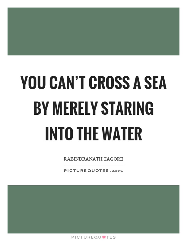 You can't cross a sea by merely staring into the water Picture Quote #1