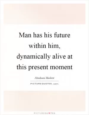 Man has his future within him, dynamically alive at this present moment Picture Quote #1